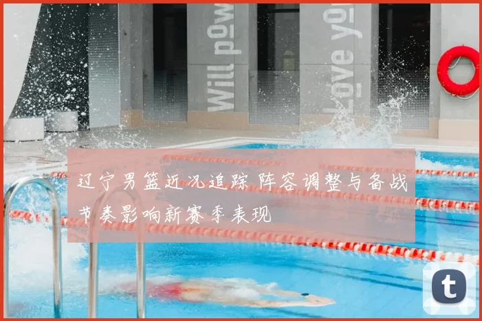 辽宁男篮近况追踪 阵容调整与备战节奏影响新赛季表现