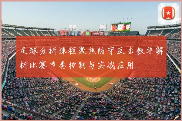 足球分析课程聚焦防守反击教学解析比赛节奏控制与实战应用