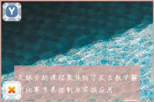 足球分析课程聚焦防守反击教学解析比赛节奏控制与实战应用