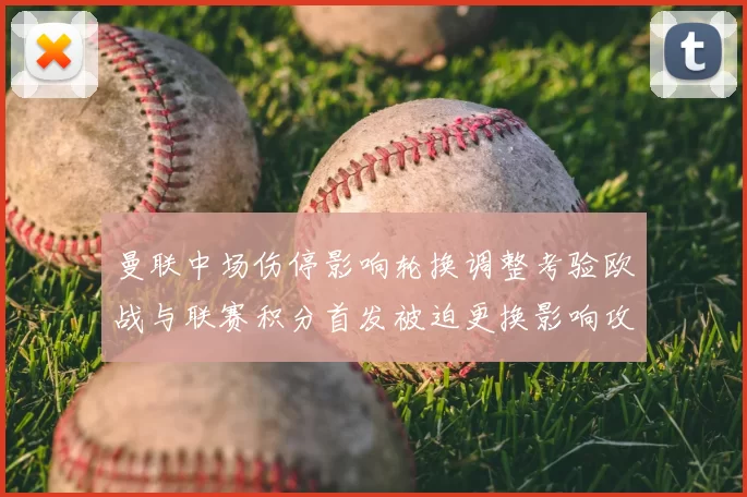 曼联中场伤停影响轮换调整考验欧战与联赛积分首发被迫更换影响攻防