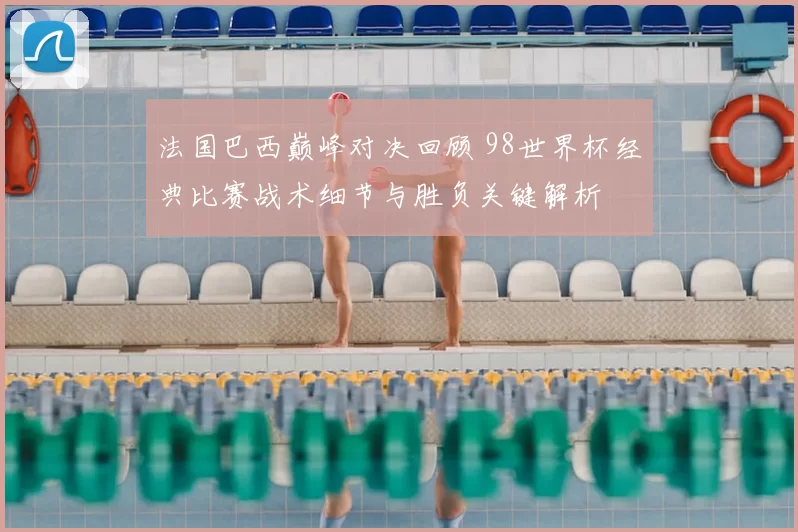 法国巴西巅峰对决回顾 98世界杯经典比赛战术细节与胜负关键解析