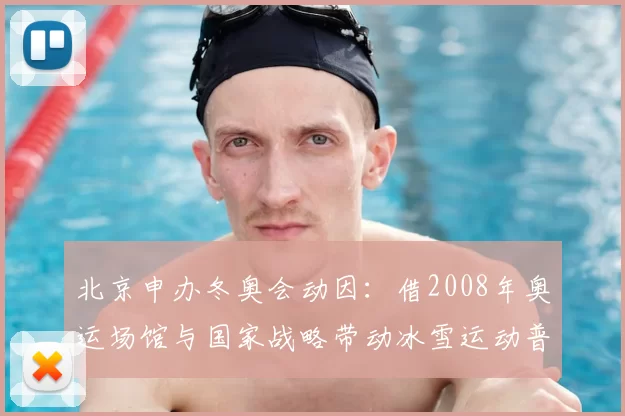 北京申办冬奥会动因：借2008年奥运场馆与国家战略带动冰雪运动普及