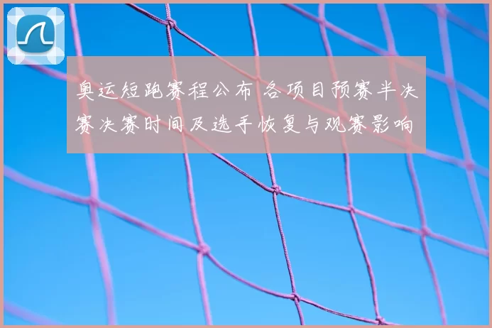 奥运短跑赛程公布 各项目预赛半决赛决赛时间及选手恢复与观赛影响