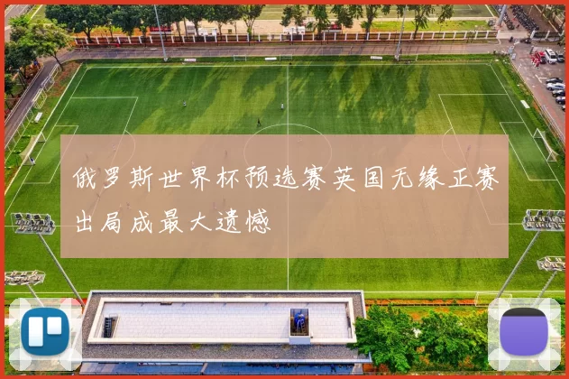俄罗斯世界杯预选赛英国无缘正赛出局成最大遗憾