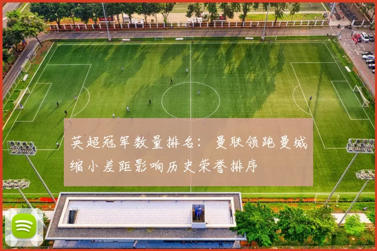 英超冠军数量排名：曼联领跑曼城缩小差距影响历史荣誉排序