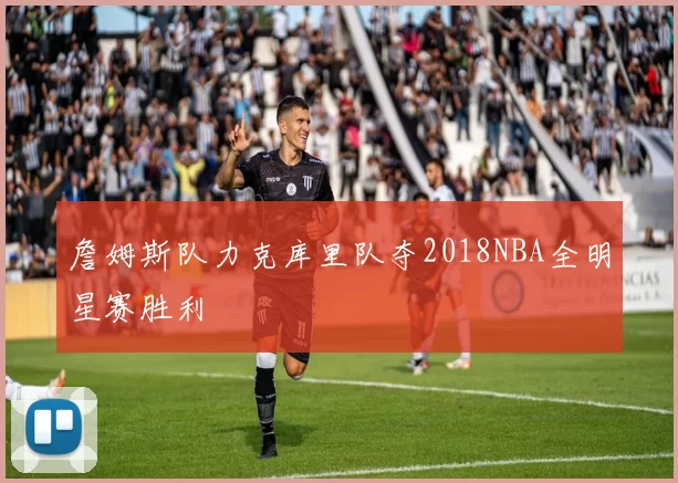 詹姆斯队力克库里队夺2018NBA全明星赛胜利