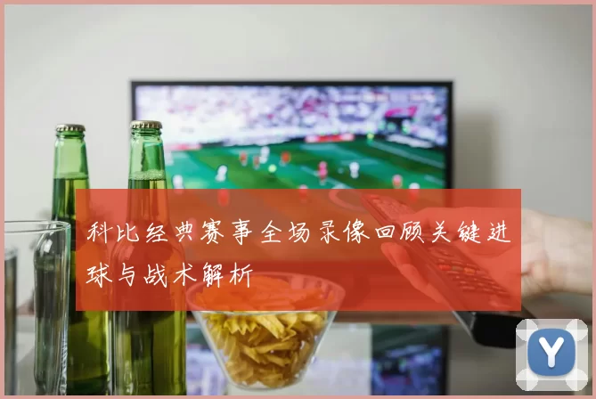 科比经典赛事全场录像回顾关键进球与战术解析