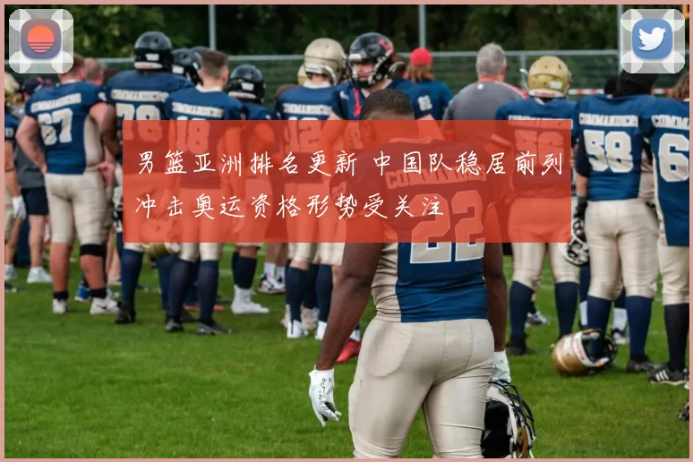 男篮亚洲排名更新 中国队稳居前列冲击奥运资格形势受关注