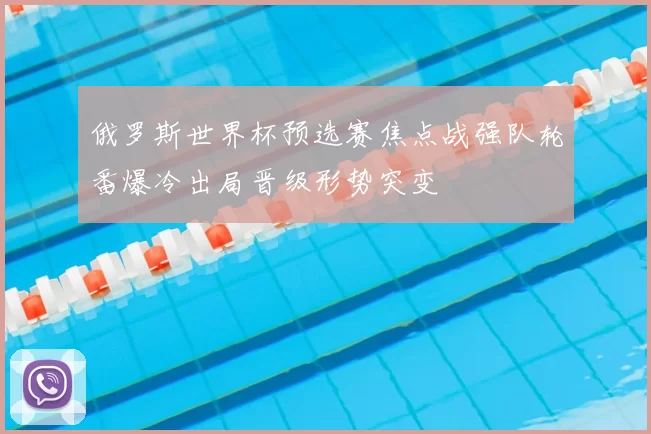 俄罗斯世界杯预选赛焦点战强队轮番爆冷出局晋级形势突变