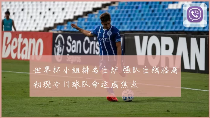 世界杯小组排名出炉 强队出线格局初现冷门球队命运成焦点