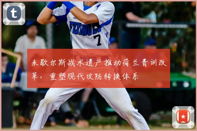 米歇尔斯战术遗产推动荷兰青训改革,重塑现代攻防转换体系