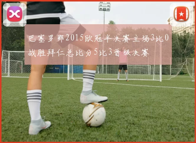 巴塞罗那2015欧冠半决赛主场3比0战胜拜仁总比分5比3晋级决赛