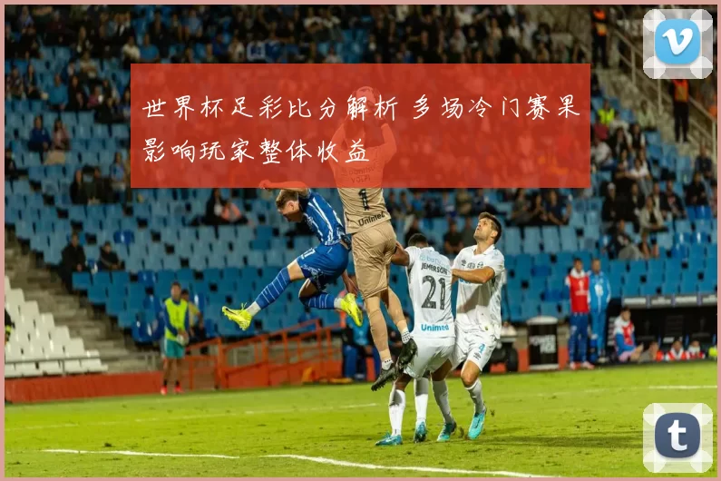 世界杯足彩比分解析 多场冷门赛果影响玩家整体收益