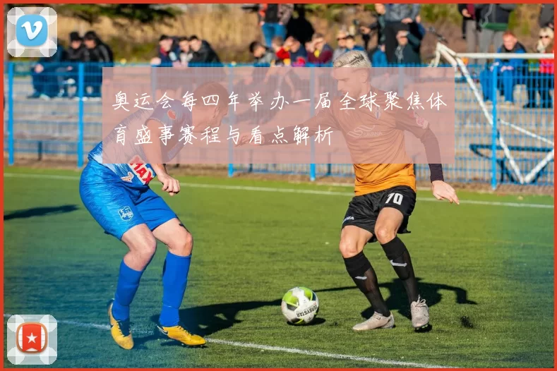 奥运会每四年举办一届全球聚焦体育盛事赛程与看点解析