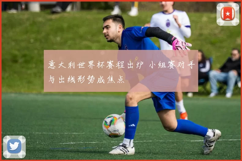 意大利世界杯赛程出炉 小组赛对手与出线形势成焦点