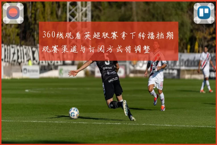 360线观看英超联赛拿下转播档期 观赛渠道与订阅方式将调整