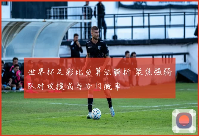 世界杯足彩比分算法解析 聚焦强弱队对攻模式与冷门概率