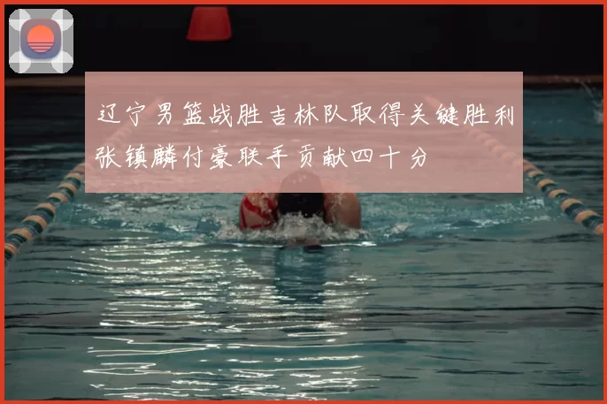 辽宁男篮战胜吉林队取得关键胜利张镇麟付豪联手贡献四十分