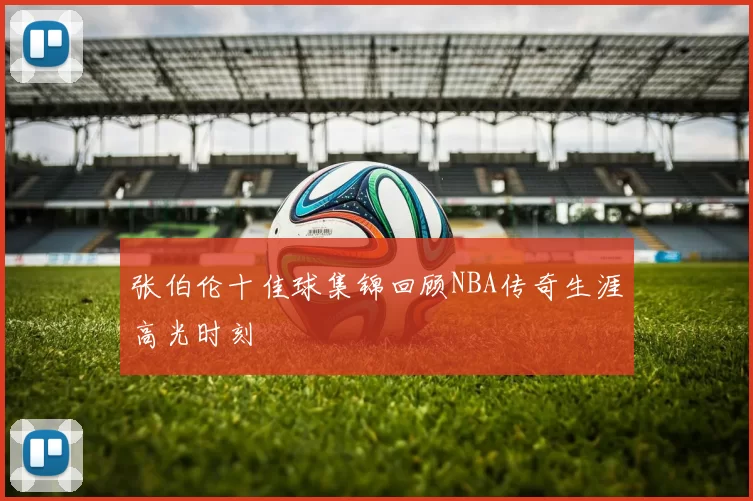 张伯伦十佳球集锦回顾NBA传奇生涯高光时刻