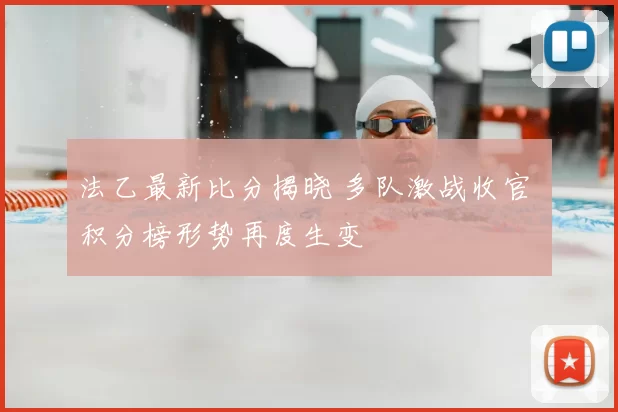 法乙最新比分揭晓 多队激战收官 积分榜形势再度生变