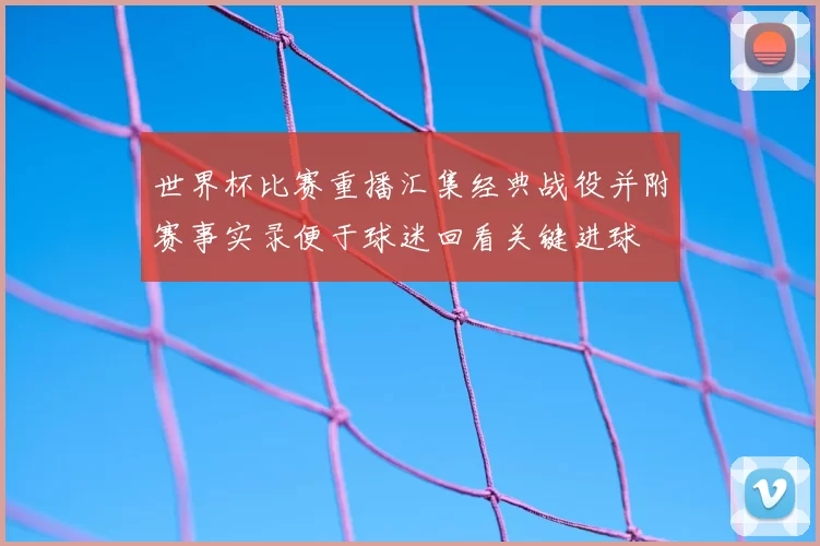 世界杯比赛重播汇集经典战役并附赛事实录便于球迷回看关键进球