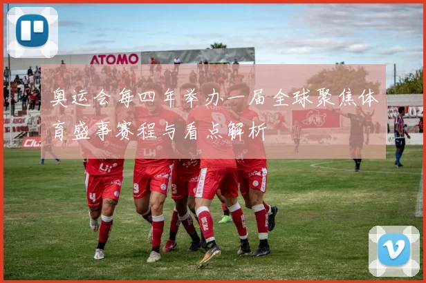 奥运会每四年举办一届全球聚焦体育盛事赛程与看点解析