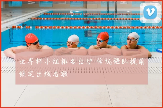 世界杯小组排名出炉 传统强队提前锁定出线名额