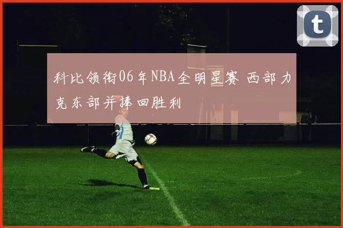 科比领衔06年NBA全明星赛 西部力克东部并捧回胜利