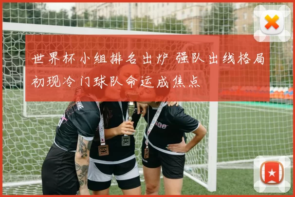 世界杯小组排名出炉 强队出线格局初现冷门球队命运成焦点