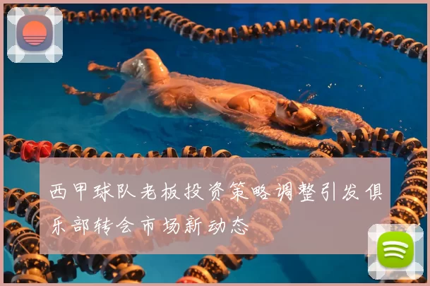 西甲球队老板投资策略调整引发俱乐部转会市场新动态