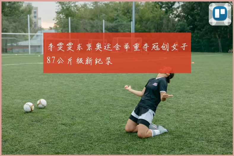 李雯雯东京奥运会举重夺冠创女子87公斤级新纪录