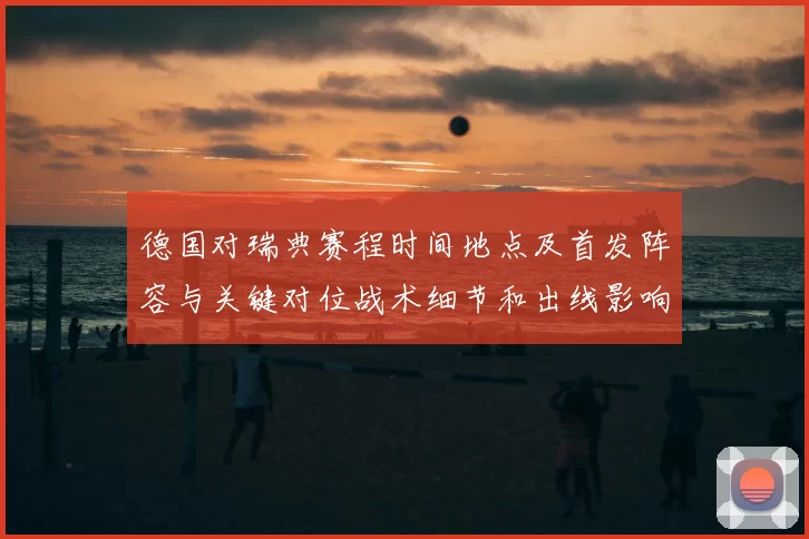 德国对瑞典赛程时间地点及首发阵容与关键对位战术细节和出线影响解读