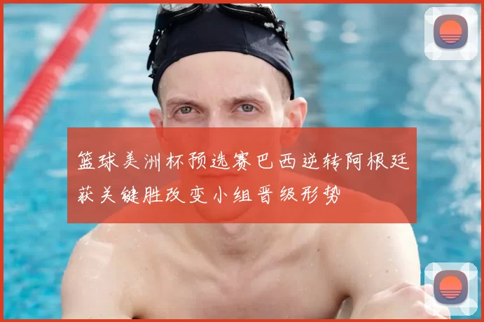 篮球美洲杯预选赛巴西逆转阿根廷获关键胜改变小组晋级形势