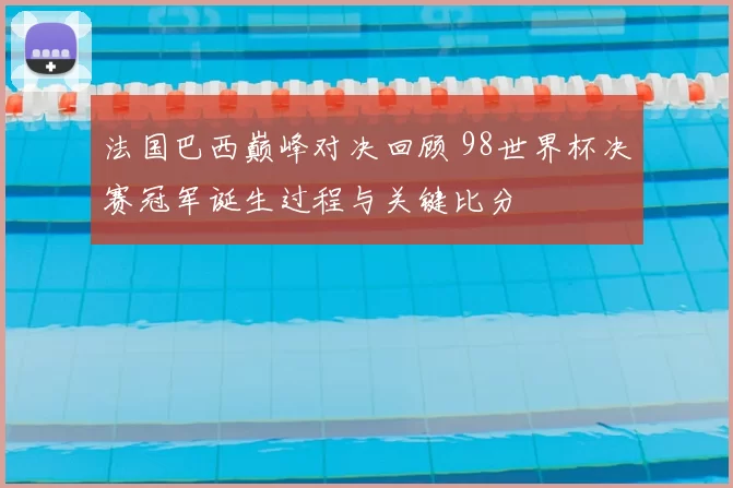 法国巴西巅峰对决回顾 98世界杯决赛冠军诞生过程与关键比分