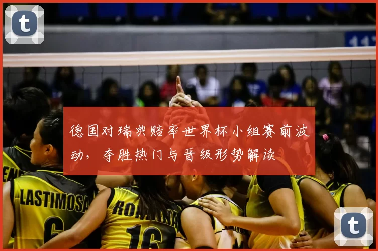 德国对瑞典赔率世界杯小组赛前波动，夺胜热门与晋级形势解读