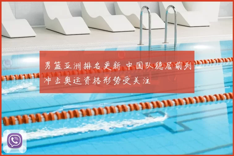 男篮亚洲排名更新 中国队稳居前列冲击奥运资格形势受关注