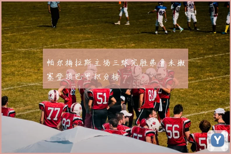 帕尔梅拉斯主场三球完胜弗鲁米嫩塞登顶巴甲积分榜