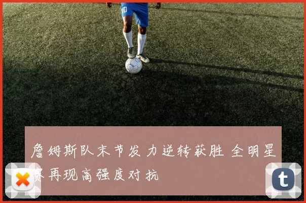 詹姆斯队末节发力逆转获胜 全明星赛再现高强度对抗