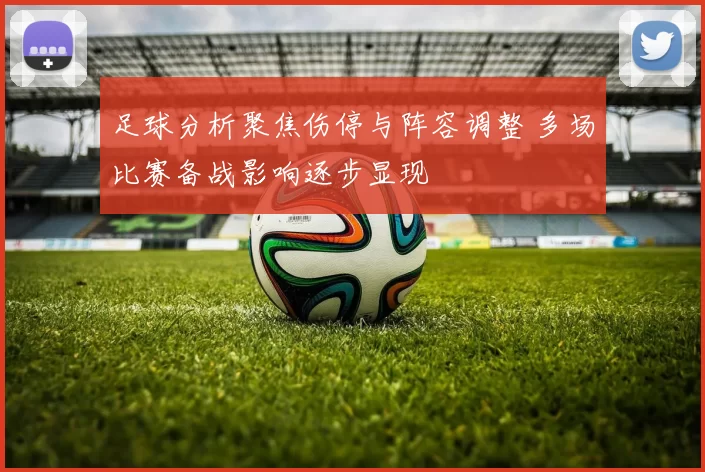 足球分析聚焦伤停与阵容调整 多场比赛备战影响逐步显现