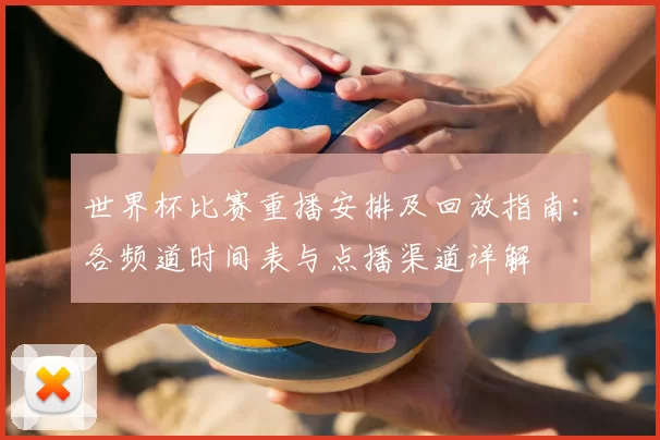 世界杯比赛重播安排及回放指南：各频道时间表与点播渠道详解