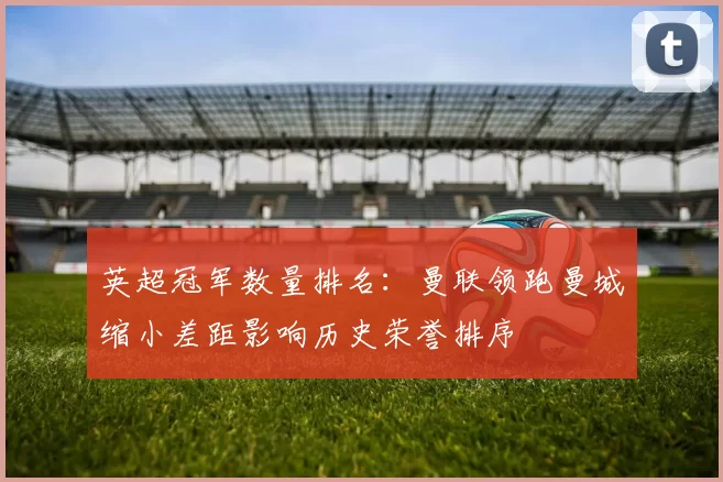 英超冠军数量排名：曼联领跑曼城缩小差距影响历史荣誉排序