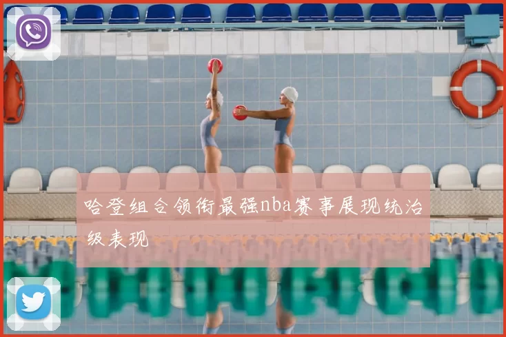 哈登组合领衔最强nba赛事展现统治级表现