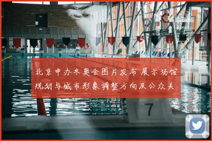 北京申办冬奥会图片发布 展示场馆规划与城市形象调整方向及公众关注点