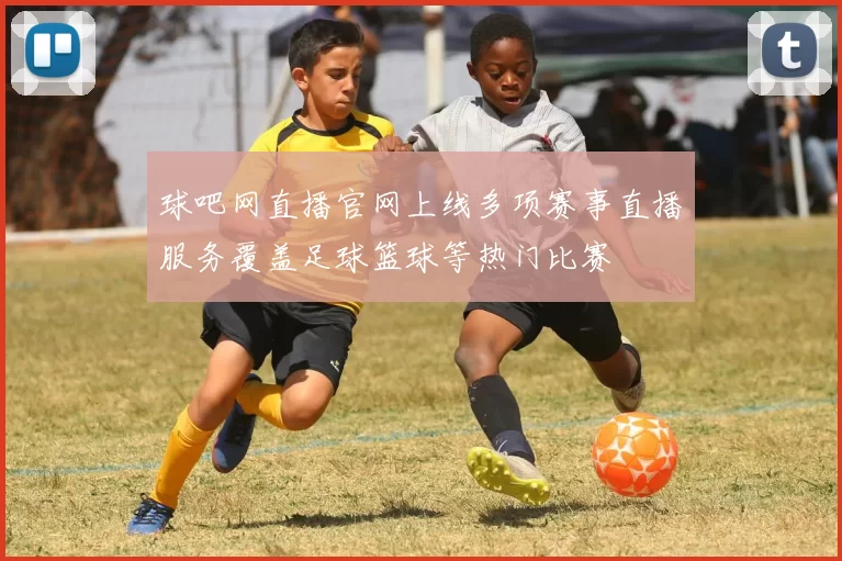 球吧网直播官网上线多项赛事直播服务覆盖足球篮球等热门比赛