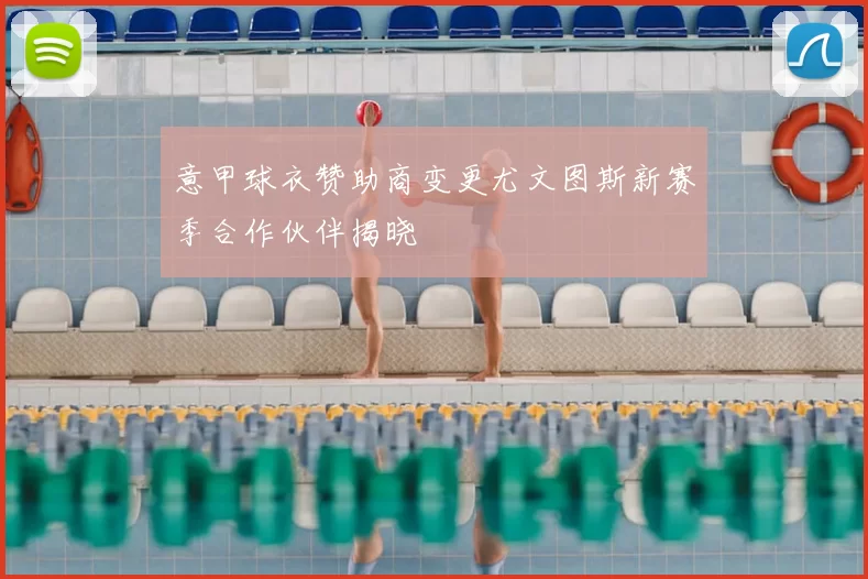 意甲球衣赞助商变更尤文图斯新赛季合作伙伴揭晓