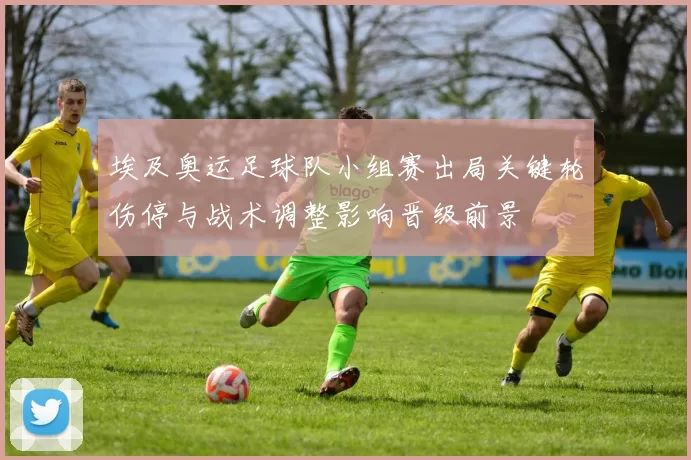 埃及奥运足球队小组赛出局关键轮伤停与战术调整影响晋级前景