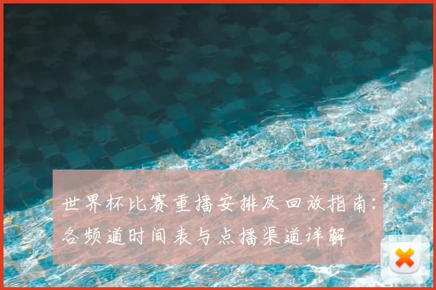 世界杯比赛重播安排及回放指南：各频道时间表与点播渠道详解