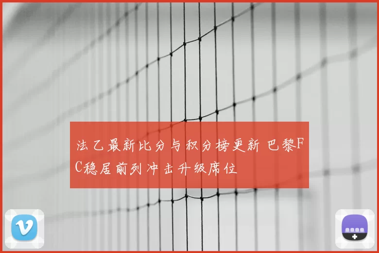 法乙最新比分与积分榜更新 巴黎FC稳居前列冲击升级席位