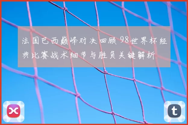 法国巴西巅峰对决回顾 98世界杯经典比赛战术细节与胜负关键解析