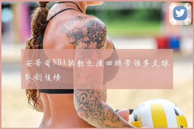 安蒂奇NBA执教生涯回顾带领多支球队创佳绩